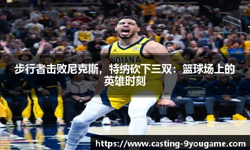 步行者击败尼克斯，特纳砍下三双：篮球场上的英雄时刻