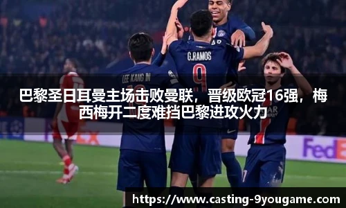 巴黎圣日耳曼主场击败曼联，晋级欧冠16强，梅西梅开二度难挡巴黎进攻火力