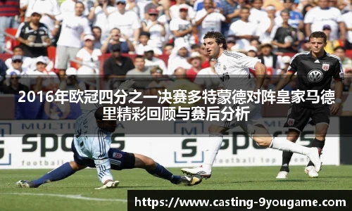 2016年欧冠四分之一决赛多特蒙德对阵皇家马德里精彩回顾与赛后分析