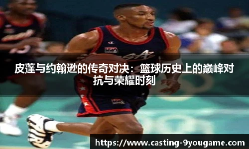 皮蓬与约翰逊的传奇对决：篮球历史上的巅峰对抗与荣耀时刻