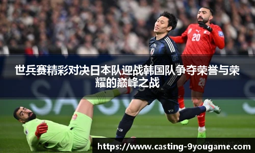 世兵赛精彩对决日本队迎战韩国队争夺荣誉与荣耀的巅峰之战